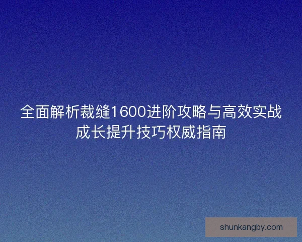 全面解析裁缝1600进阶攻略与高效实战成长提升技巧权威指南