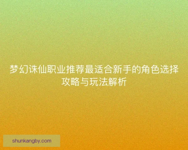 梦幻诛仙职业推荐最适合新手的角色选择攻略与玩法解析