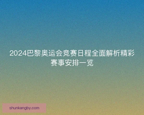 2024巴黎奥运会竞赛日程全面解析精彩赛事安排一览