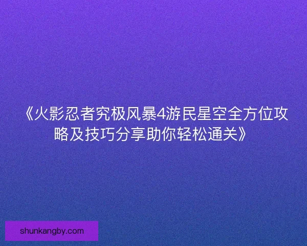 《火影忍者究极风暴4游民星空全方位攻略及技巧分享助你轻松通关》