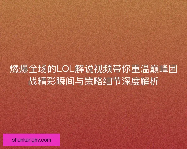 燃爆全场的LOL解说视频带你重温巅峰团战精彩瞬间与策略细节深度解析