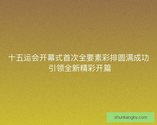 十五运会开幕式首次全要素彩排圆满成功 引领全新精彩开篇