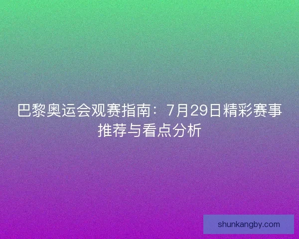 巴黎奥运会观赛指南：7月29日精彩赛事推荐与看点分析