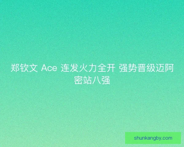 郑钦文 Ace 连发火力全开 强势晋级迈阿密站八强