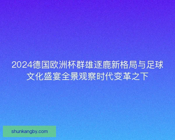 2024德国欧洲杯群雄逐鹿新格局与足球文化盛宴全景观察时代变革之下