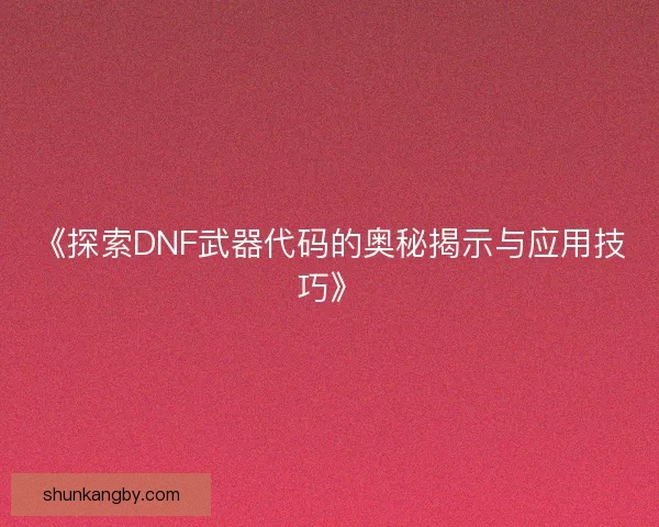 《探索DNF武器代码的奥秘揭示与应用技巧》