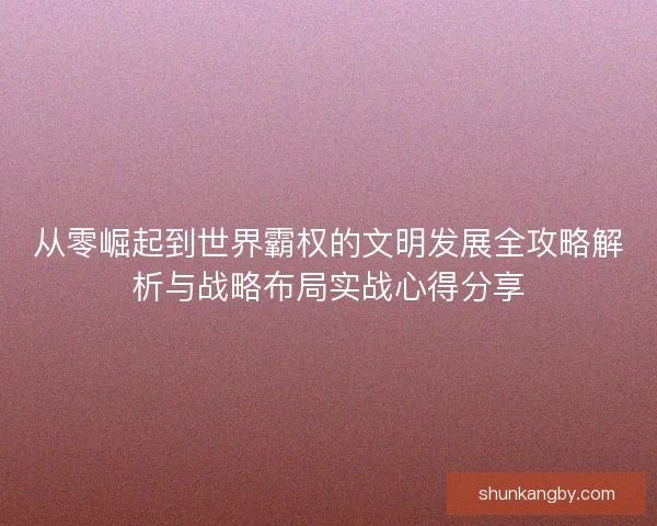 从零崛起到世界霸权的文明发展全攻略解析与战略布局实战心得分享