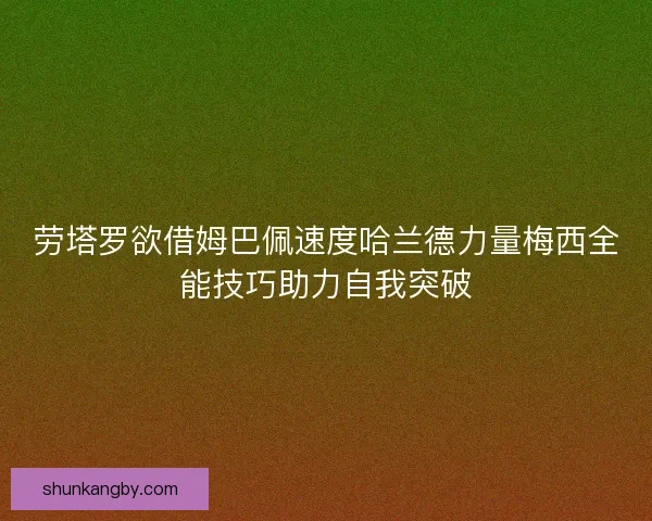 劳塔罗欲借姆巴佩速度哈兰德力量梅西全能技巧助力自我突破