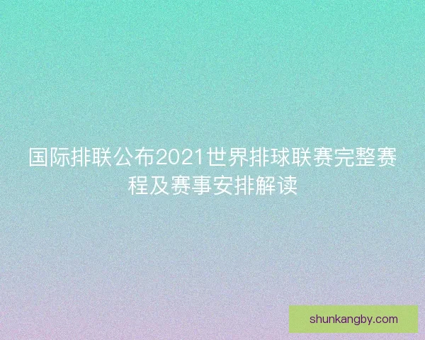 国际排联公布2021世界排球联赛完整赛程及赛事安排解读