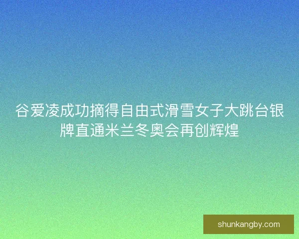 谷爱凌成功摘得自由式滑雪女子大跳台银牌直通米兰冬奥会再创辉煌