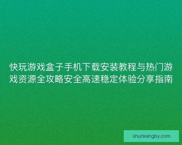 快玩游戏盒子手机下载安装教程与热门游戏资源全攻略安全高速稳定体验分享指南 快玩游戏盒子手机下载安装教程与热门游戏资源全攻略安全高速稳定体验分享指南