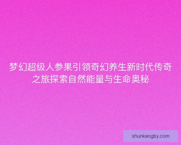 梦幻超级人参果引领奇幻养生新时代传奇之旅探索自然能量与生命奥秘 梦幻超级人参果引领奇幻养生新时代传奇之旅探索自然能量与生命奥秘