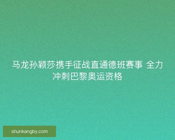 马龙孙颖莎携手征战直通德班赛事 全力冲刺巴黎奥运资格 马龙孙颖莎携手征战直通德班赛事 全力冲刺巴黎奥运资格