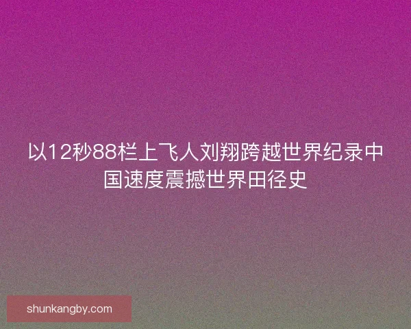 以12秒88栏上飞人刘翔跨越世界纪录中国速度震撼世界田径史 以12秒88栏上飞人刘翔跨越世界纪录中国速度震撼世界田径史