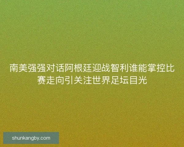 南美强强对话阿根廷迎战智利谁能掌控比赛走向引关注世界足坛目光 南美强强对话阿根廷迎战智利谁能掌控比赛走向引关注世界足坛目光