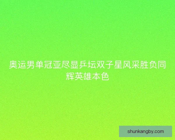 奥运男单冠亚尽显乒坛双子星风采胜负同辉英雄本色 奥运男单冠亚尽显乒坛双子星风采胜负同辉英雄本色