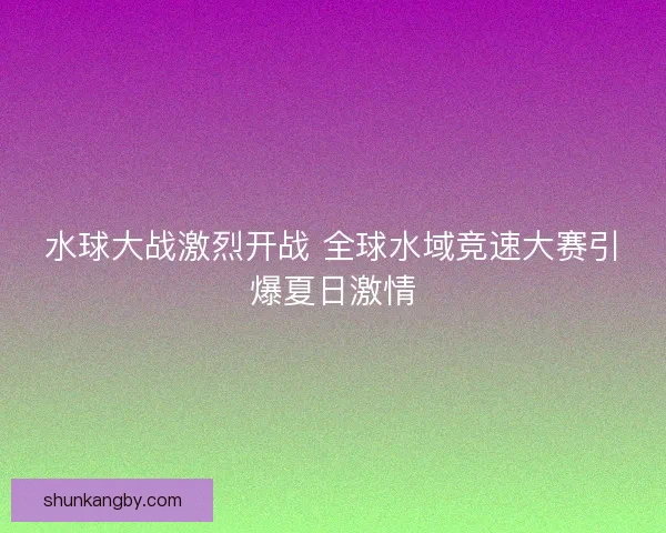 水球大战激烈开战 全球水域竞速大赛引爆夏日激情