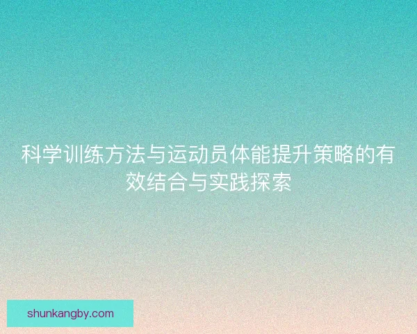 科学训练方法与运动员体能提升策略的有效结合与实践探索