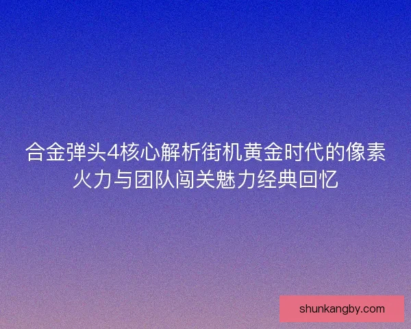 合金弹头4核心解析街机黄金时代的像素火力与团队闯关魅力经典回忆 合金弹头4核心解析街机黄金时代的像素火力与团队闯关魅力经典回忆