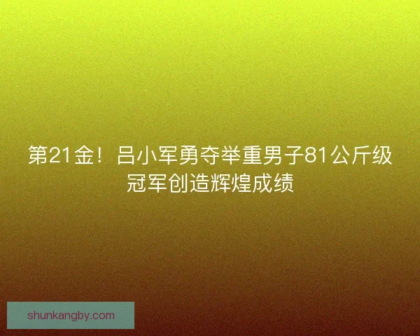 第21金！吕小军勇夺举重男子81公斤级冠军创造辉煌成绩