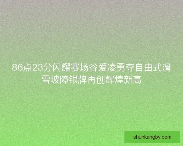86点23分闪耀赛场谷爱凌勇夺自由式滑雪坡障银牌再创辉煌新高