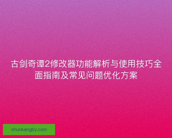 古剑奇谭2修改器功能解析与使用技巧全面指南及常见问题优化方案
