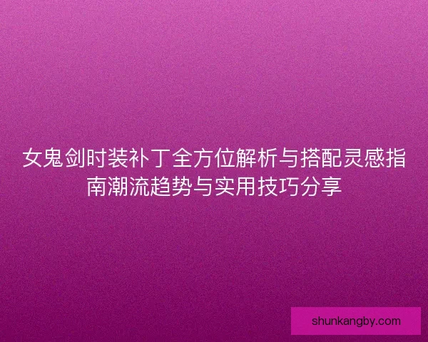 女鬼剑时装补丁全方位解析与搭配灵感指南潮流趋势与实用技巧分享