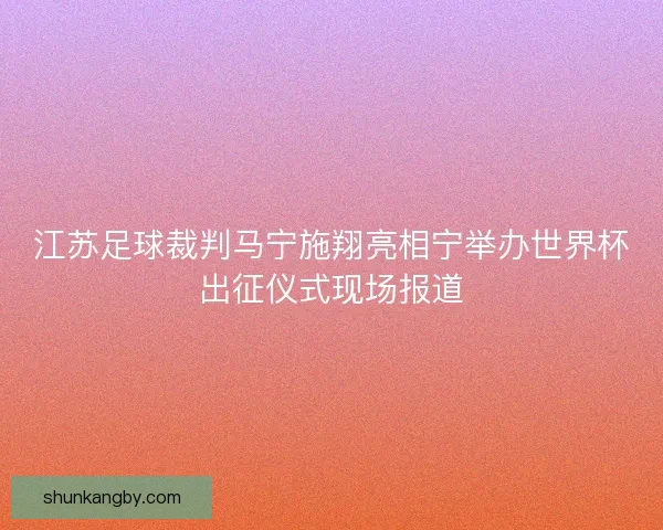 江苏足球裁判马宁施翔亮相宁举办世界杯出征仪式现场报道