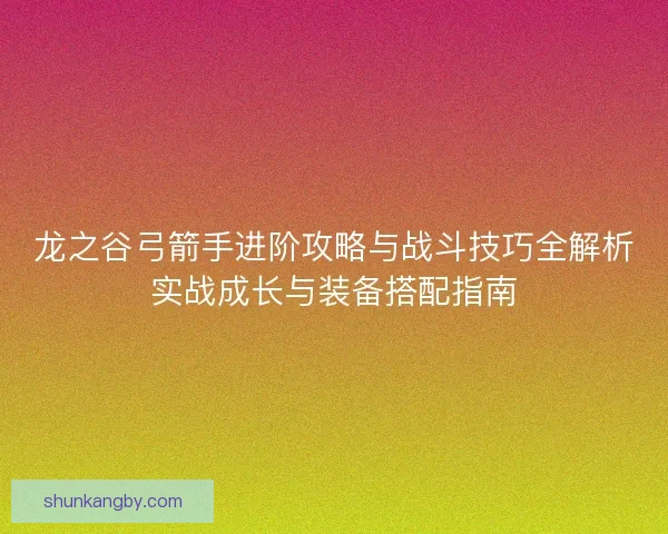 龙之谷弓箭手进阶攻略与战斗技巧全解析实战成长与装备搭配指南