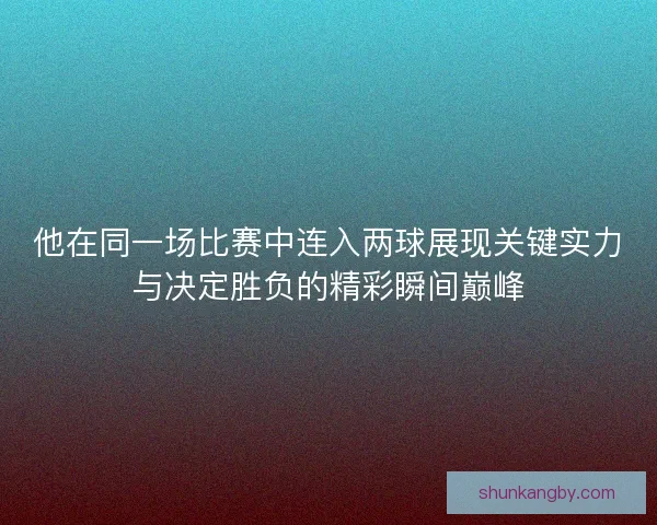 他在同一场比赛中连入两球展现关键实力与决定胜负的精彩瞬间巅峰 他在同一场比赛中连入两球展现关键实力与决定胜负的精彩瞬间巅峰