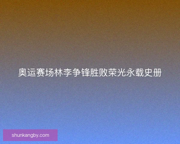 奥运赛场林李争锋胜败荣光永载史册
