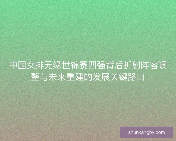 中国女排无缘世锦赛四强背后折射阵容调整与未来重建的发展关键路口 中国女排无缘世锦赛四强背后折射阵容调整与未来重建的发展关键路口