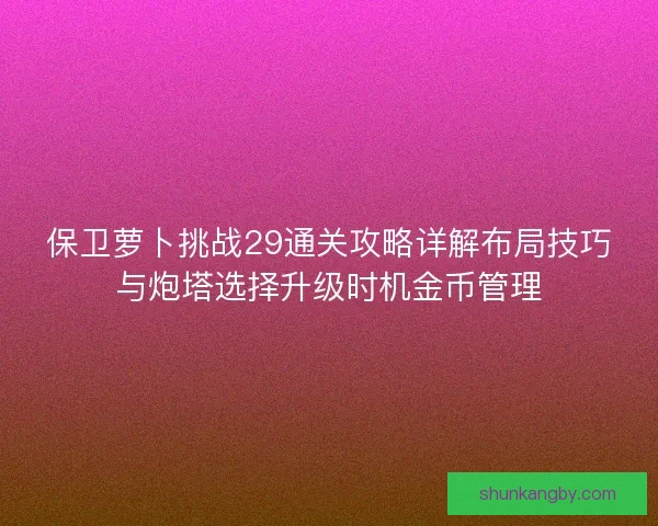 保卫萝卜挑战29通关攻略详解布局技巧与炮塔选择升级时机金币管理 保卫萝卜挑战29通关攻略详解布局技巧与炮塔选择升级时机金币管理