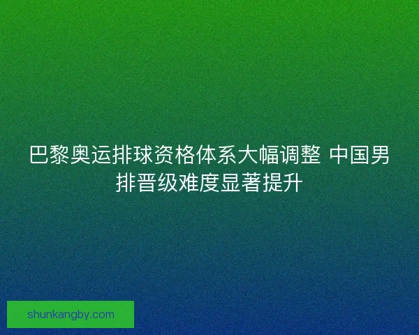 巴黎奥运排球资格体系大幅调整 中国男排晋级难度显著提升 巴黎奥运排球资格体系大幅调整 中国男排晋级难度显著提升
